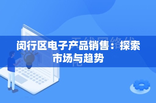 闵行区电子产品销售：探索市场与趋势
