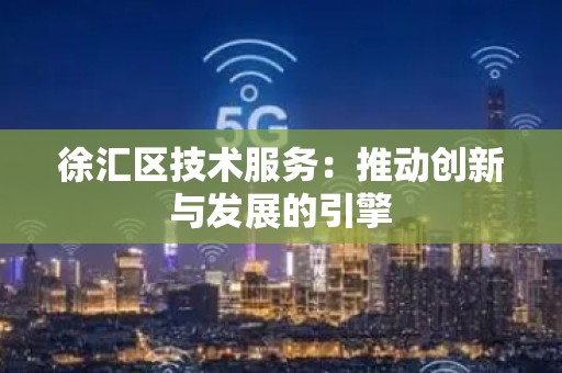 徐汇区技术服务：推动创新与发展的引擎