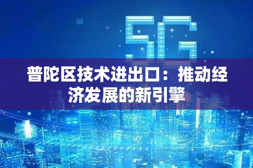 普陀区技术进出口：推动经济发展的新引擎