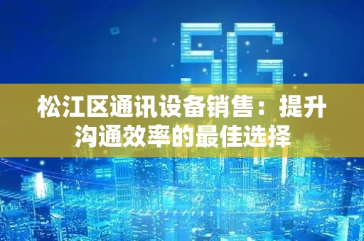 松江区通讯设备销售：提升沟通效率的最佳选择