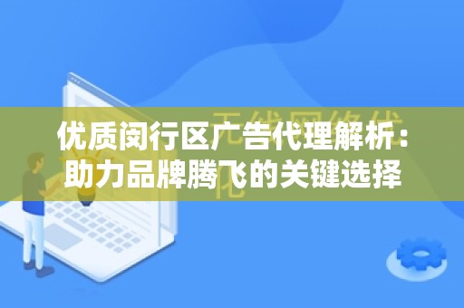 优质闵行区广告代理解析：助力品牌腾飞的关键选择