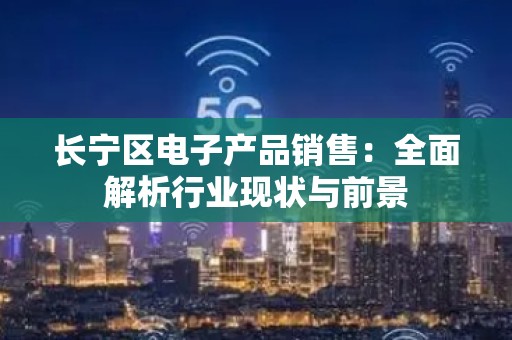长宁区电子产品销售：全面解析行业现状与前景