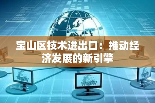 宝山区技术进出口：推动经济发展的新引擎