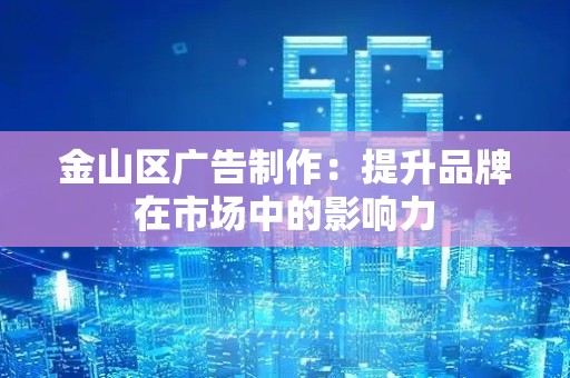 金山区广告制作：提升品牌在市场中的影响力
