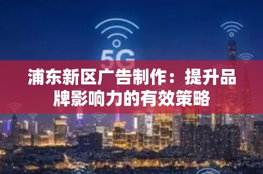 浦东新区广告制作：提升品牌影响力的有效策略