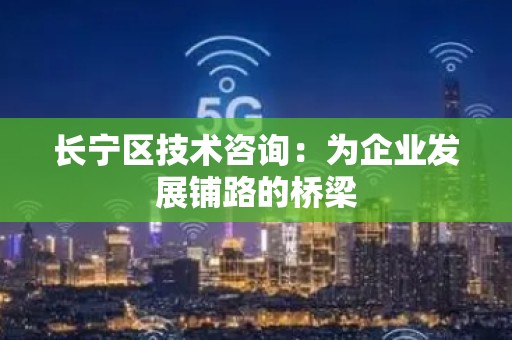 长宁区技术咨询：为企业发展铺路的桥梁
