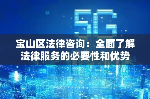 宝山区法律咨询：全面了解法律服务的必要性和优势
