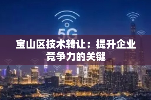 宝山区技术转让：提升企业竞争力的关键