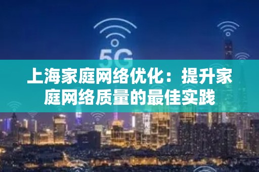 上海家庭网络优化：提升家庭网络质量的最佳实践