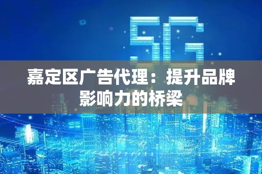 嘉定区广告代理：提升品牌影响力的桥梁