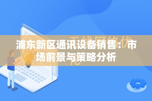 浦东新区通讯设备销售：市场前景与策略分析