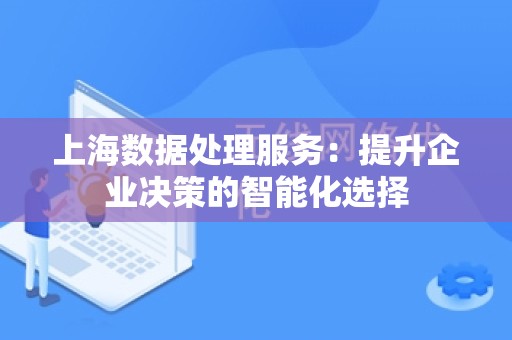 上海数据处理服务：提升企业决策的智能化选择