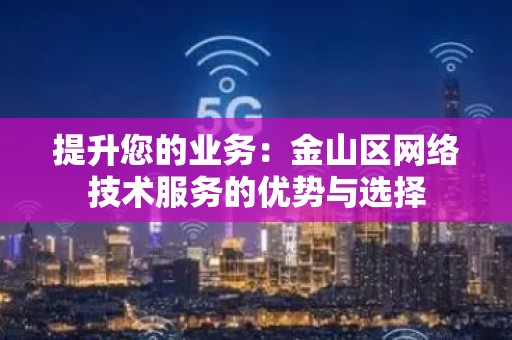 提升您的业务：金山区网络技术服务的优势与选择