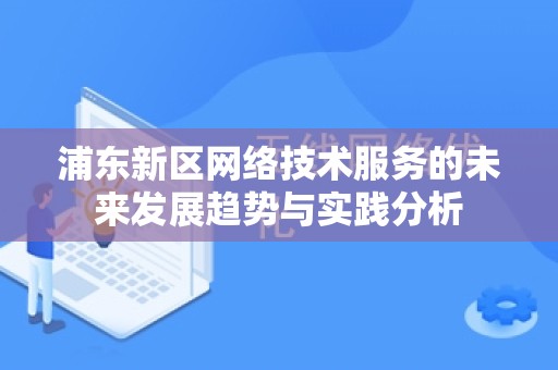 浦东新区网络技术服务的未来发展趋势与实践分析