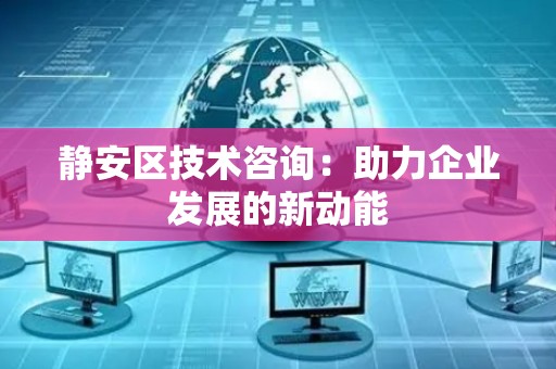 静安区技术咨询：助力企业发展的新动能