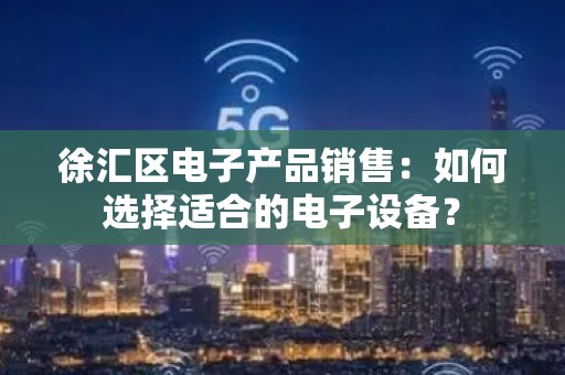 徐汇区电子产品销售：如何选择适合的电子设备？