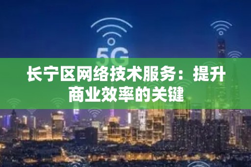 长宁区网络技术服务：提升商业效率的关键