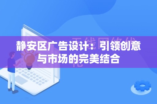 静安区广告设计：引领创意与市场的完美结合