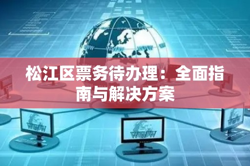 松江区票务待办理：全面指南与解决方案