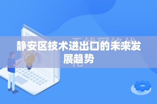 静安区技术进出口的未来发展趋势