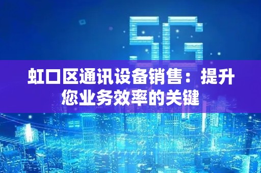 虹口区通讯设备销售：提升您业务效率的关键