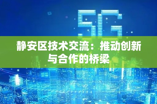 静安区技术交流：推动创新与合作的桥梁