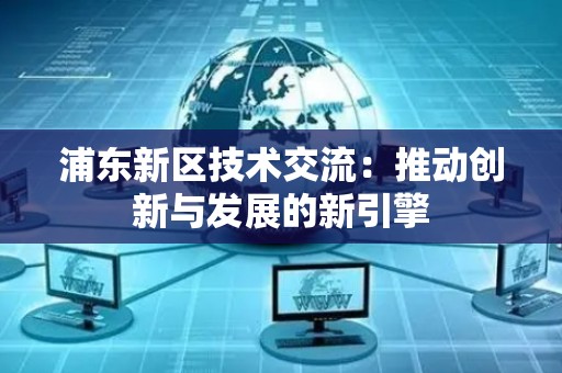 浦东新区技术交流：推动创新与发展的新引擎