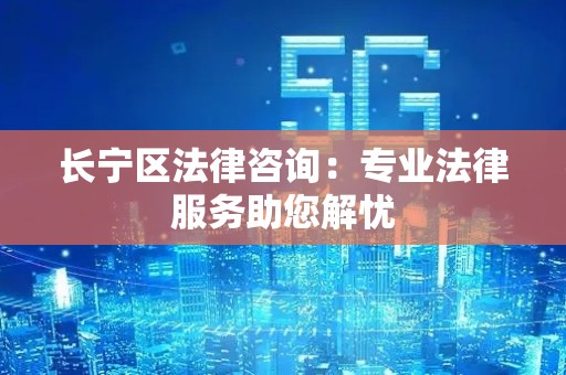 长宁区法律咨询：专业法律服务助您解忧