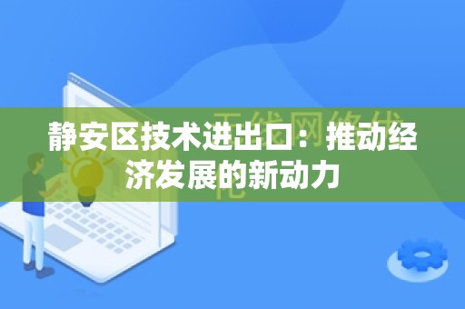 静安区技术进出口：推动经济发展的新动力
