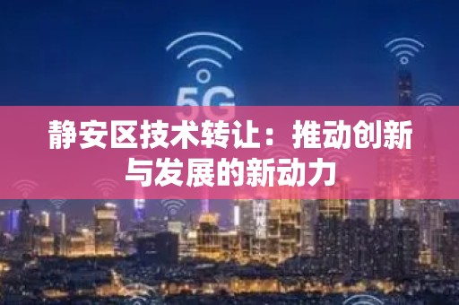 静安区技术转让：推动创新与发展的新动力