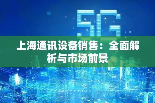 上海通讯设备销售：全面解析与市场前景
