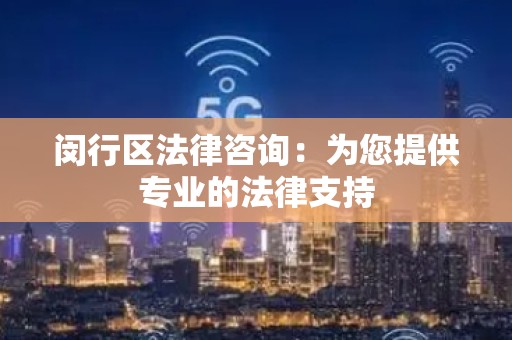 闵行区法律咨询：为您提供专业的法律支持