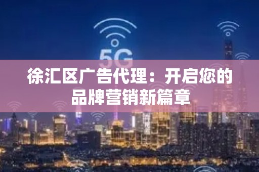 徐汇区广告代理：开启您的品牌营销新篇章