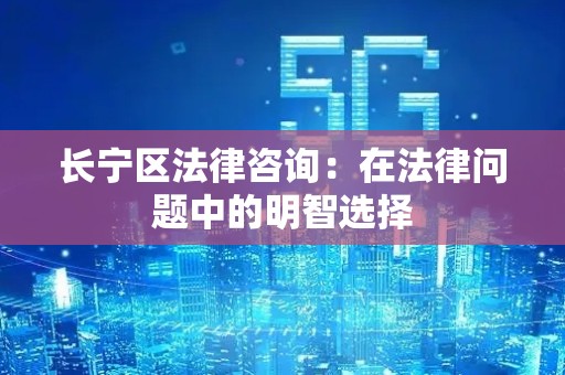 长宁区法律咨询：在法律问题中的明智选择