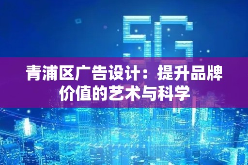 青浦区广告设计：提升品牌价值的艺术与科学