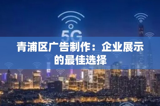 青浦区广告制作：企业展示的最佳选择