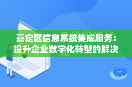 嘉定区信息系统集成服务：提升企业数字化转型的解决方案