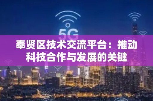 奉贤区技术交流平台：推动科技合作与发展的关键