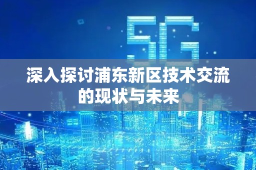 深入探讨浦东新区技术交流的现状与未来