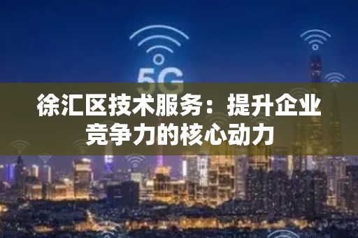 徐汇区技术服务：提升企业竞争力的核心动力