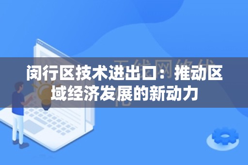 闵行区技术进出口：推动区域经济发展的新动力