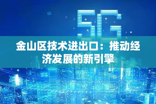 金山区技术进出口：推动经济发展的新引擎