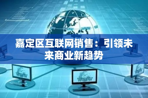 嘉定区互联网销售：引领未来商业新趋势
