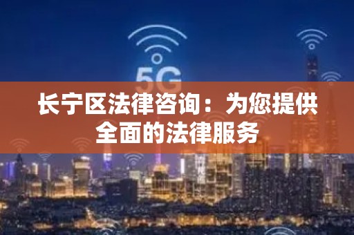 长宁区法律咨询：为您提供全面的法律服务