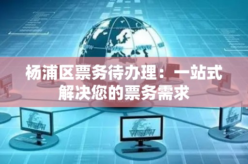 杨浦区票务待办理：一站式解决您的票务需求