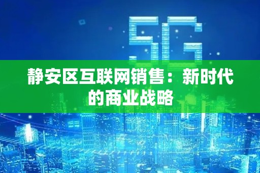 静安区互联网销售：新时代的商业战略
