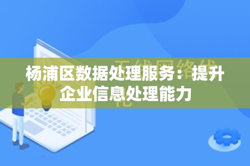 杨浦区数据处理服务：提升企业信息处理能力