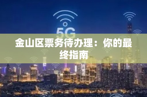 金山区票务待办理：你的最终指南