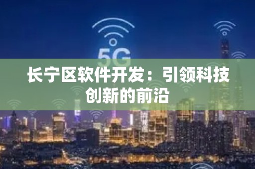 长宁区软件开发：引领科技创新的前沿