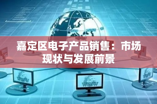 嘉定区电子产品销售：市场现状与发展前景